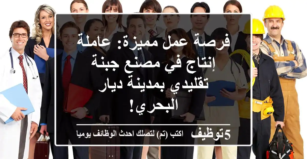 فرصة عمل مميزة: عاملة إنتاج في مصنع جبنة تقليدي بمدينة ديار البحري!