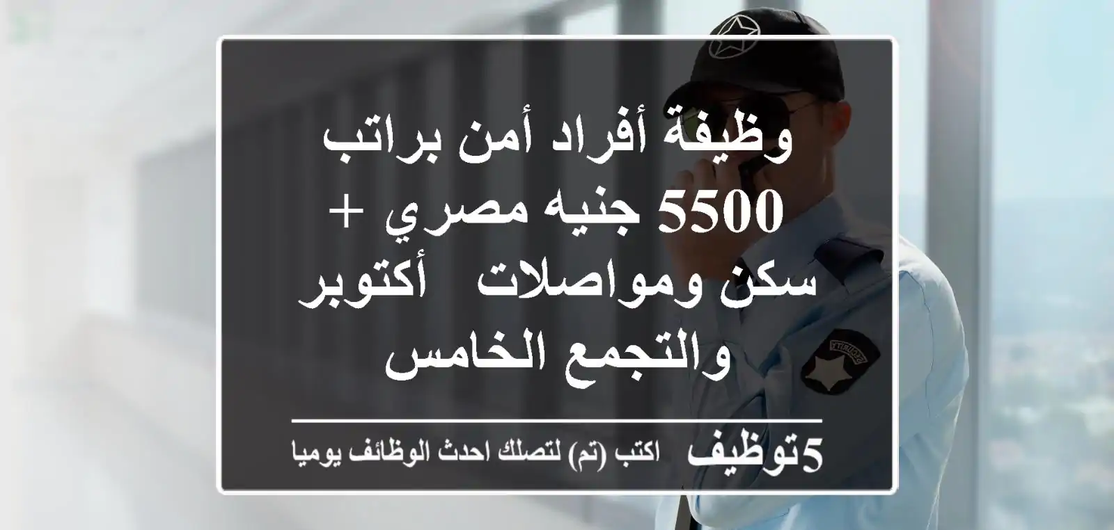 وظيفة أفراد أمن براتب 5500 جنيه مصري + سكن ومواصلات - أكتوبر والتجمع الخامس