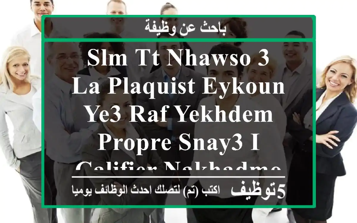 slm tt nhawso 3 la plaquist eykoun ye3 raf yekhdem propre snay3 i califier nakhadmo ghire felil à ...
