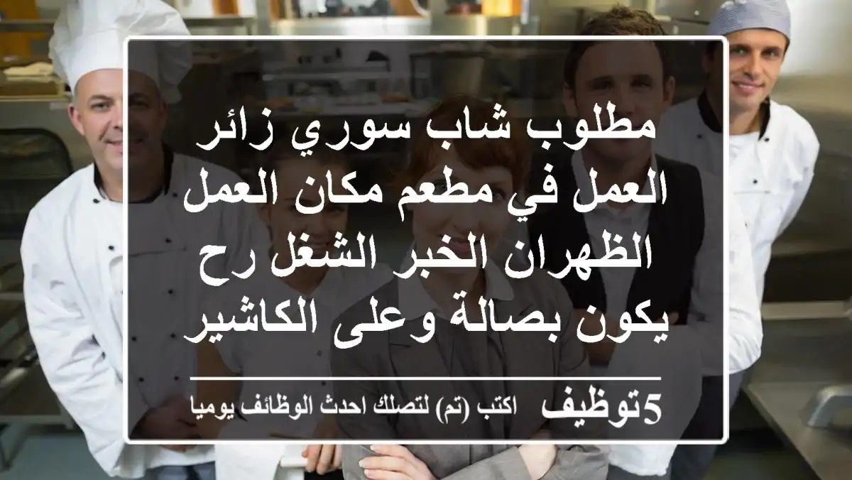 مطلوب شاب سوري زائر العمل في مطعم مكان العمل الظهران الخبر الشغل رح يكون بصالة وعلى الكاشير