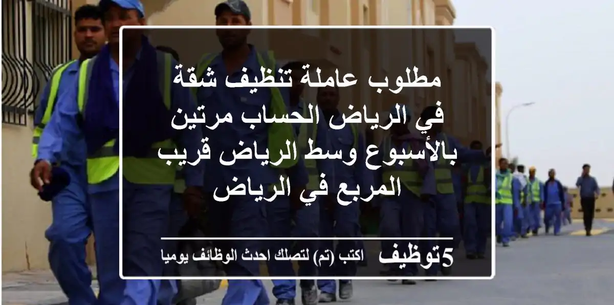مطلوب عاملة تنظيف شقة في الرياض الحساب مرتين بالأسبوع وسط الرياض قريب المربع في الرياض