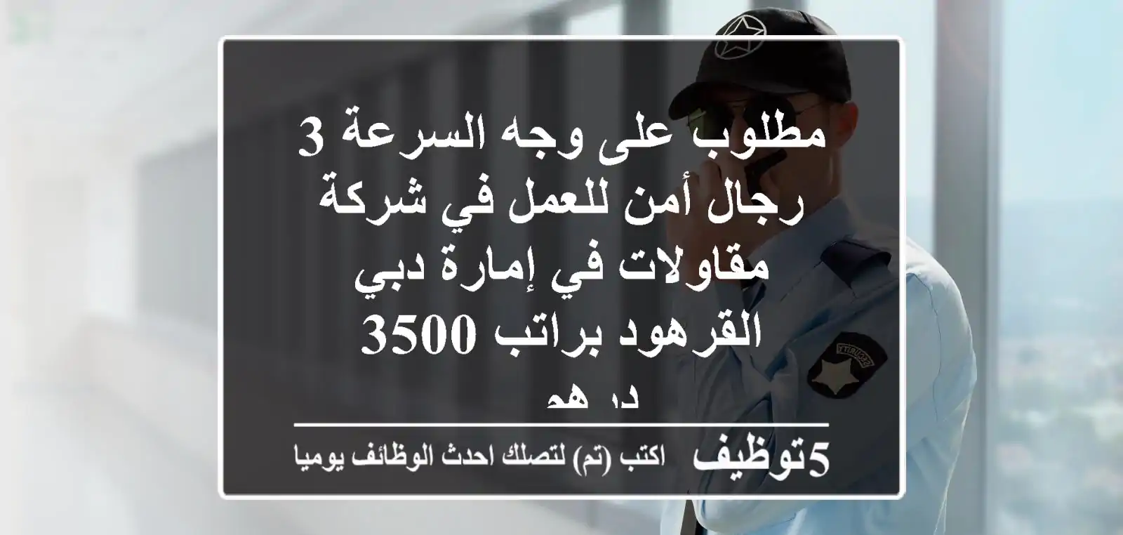 مطلوب على وجه السرعة 3 رجال أمن للعمل في شركة مقاولات في إمارة دبي القرهود براتب 3500 درهم ...