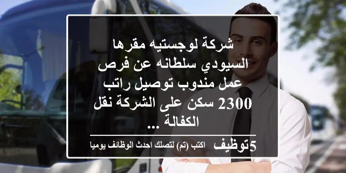 شركة لوجستيه مقرها السيودي سلطانه عن فرص عمل مندوب توصيل راتب 2300 سكن على الشركة نقل الكفالة ...