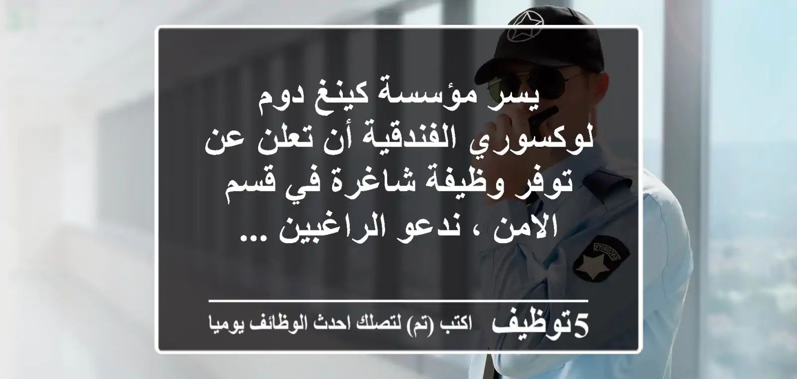 يسر مؤسسة كينغ دوم لوكسوري الفندقية أن تعلن عن توفر وظيفة شاغرة في قسم الامن ، ندعو الراغبين ...