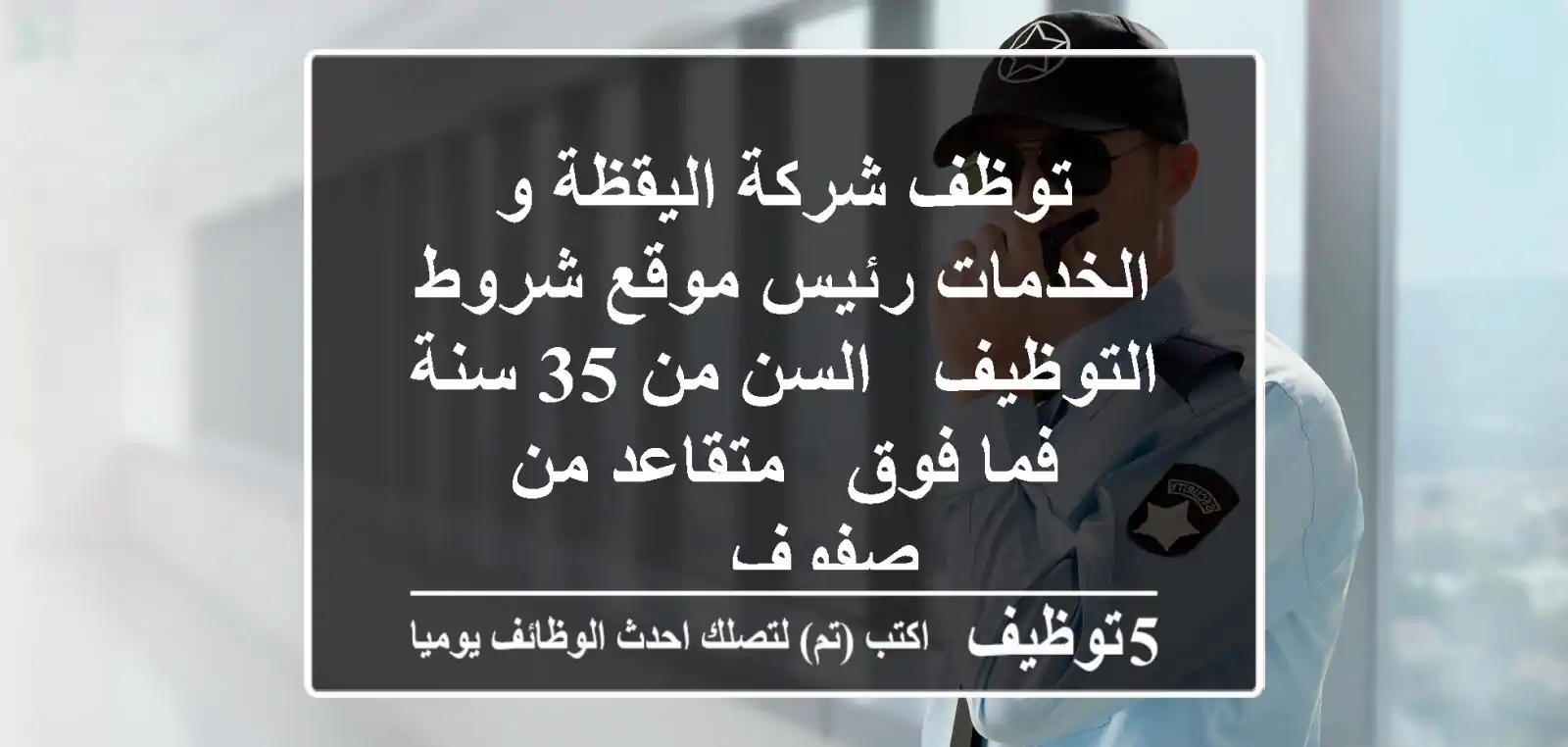 توظف شركة اليقظة و الخدمات رئيس موقع شروط التوظيف - السن من 35 سنة فما فوق - متقاعد من صفوف ...