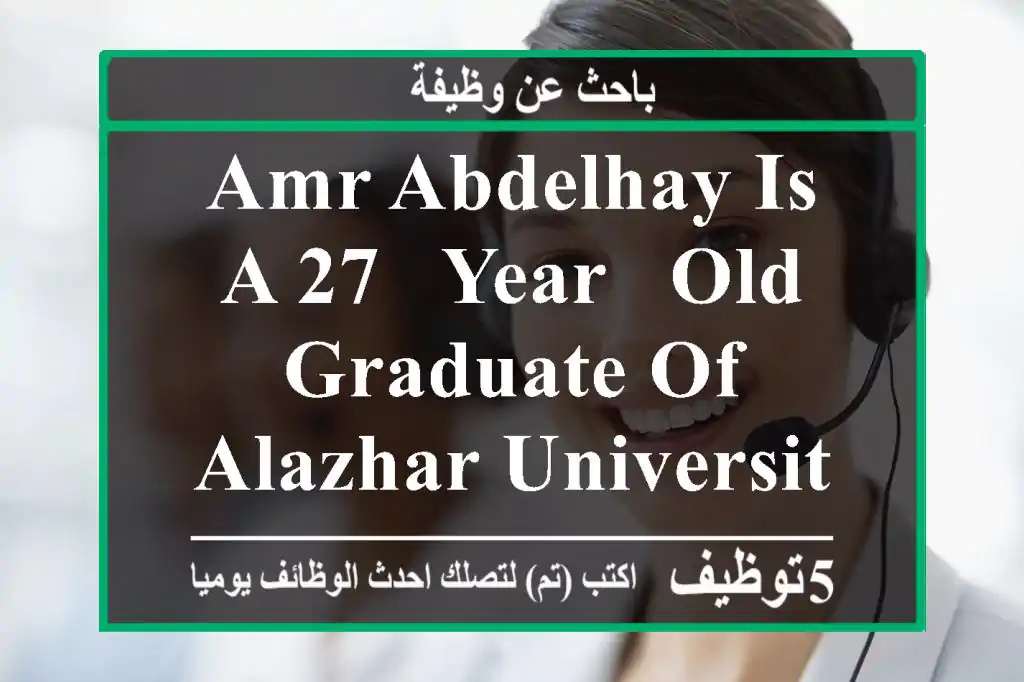 amr abdelhay is a 27 - year - old graduate of alazhar university, faculty of education, ...