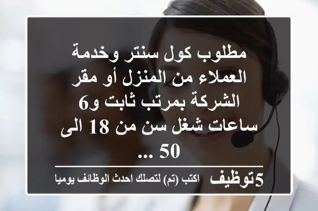 مطلوب كول سنتر وخدمة العملاء من المنزل أو مقر الشركة بمرتب ثابت و6 ساعات شغل سن من 18 الى 50 ...