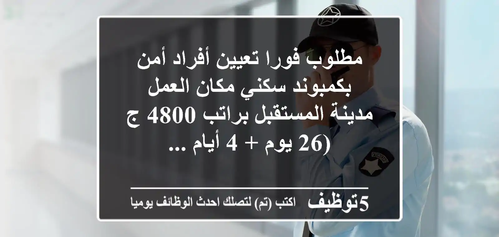 مطلوب فورا تعيين أفراد أمن بكمبوند سكني مكان العمل مدينة المستقبل براتب 4800 ج (26 يوم + 4 أيام ...