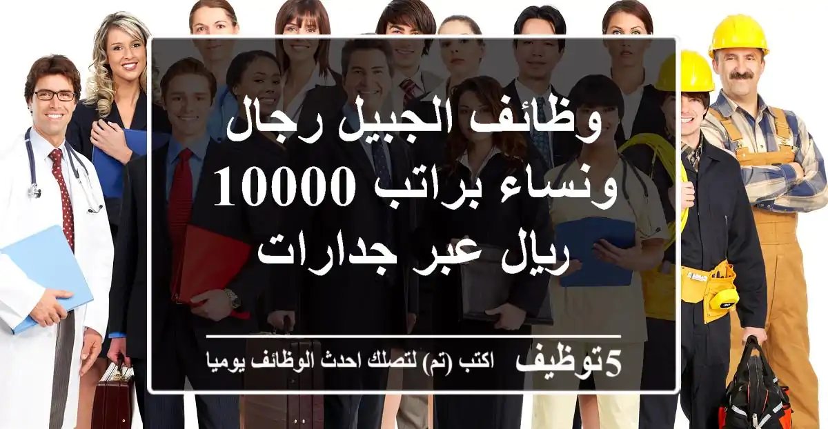 وظائف الجبيل رجال ونساء براتب 10000 ريال عبر جدارات