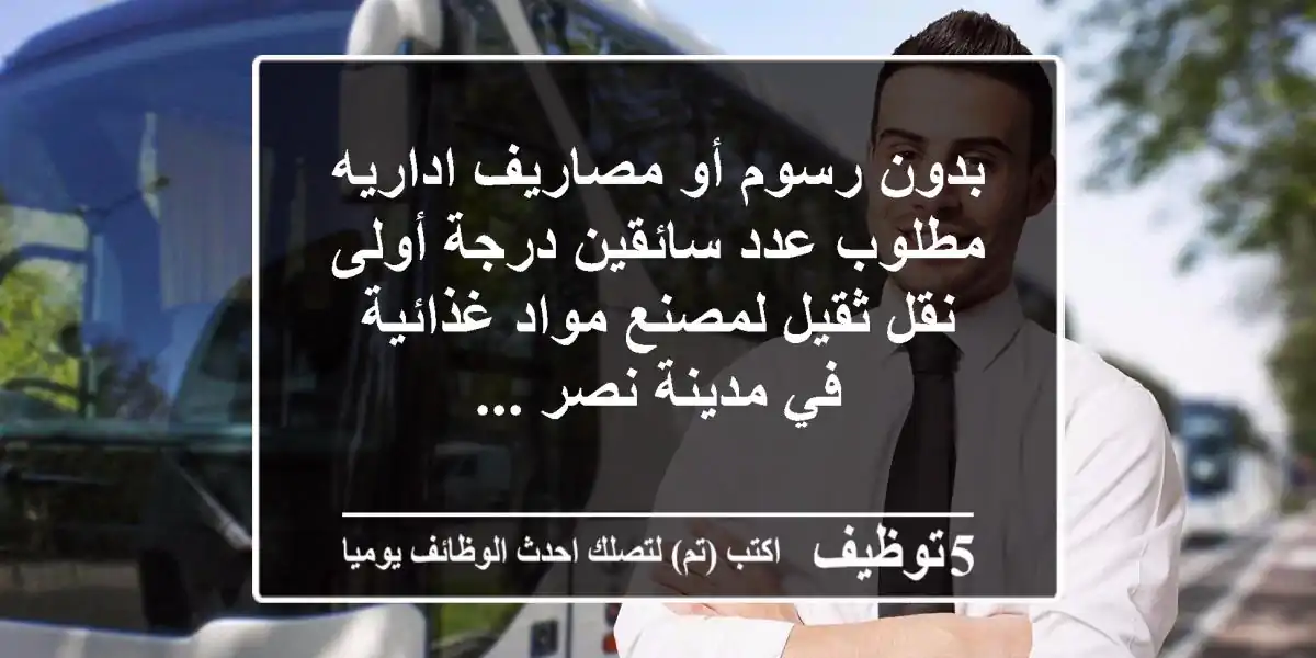 بدون رسوم أو مصاريف اداريه مطلوب عدد سائقين درجة أولى نقل ثقيل لمصنع مواد غذائية في مدينة نصر ...