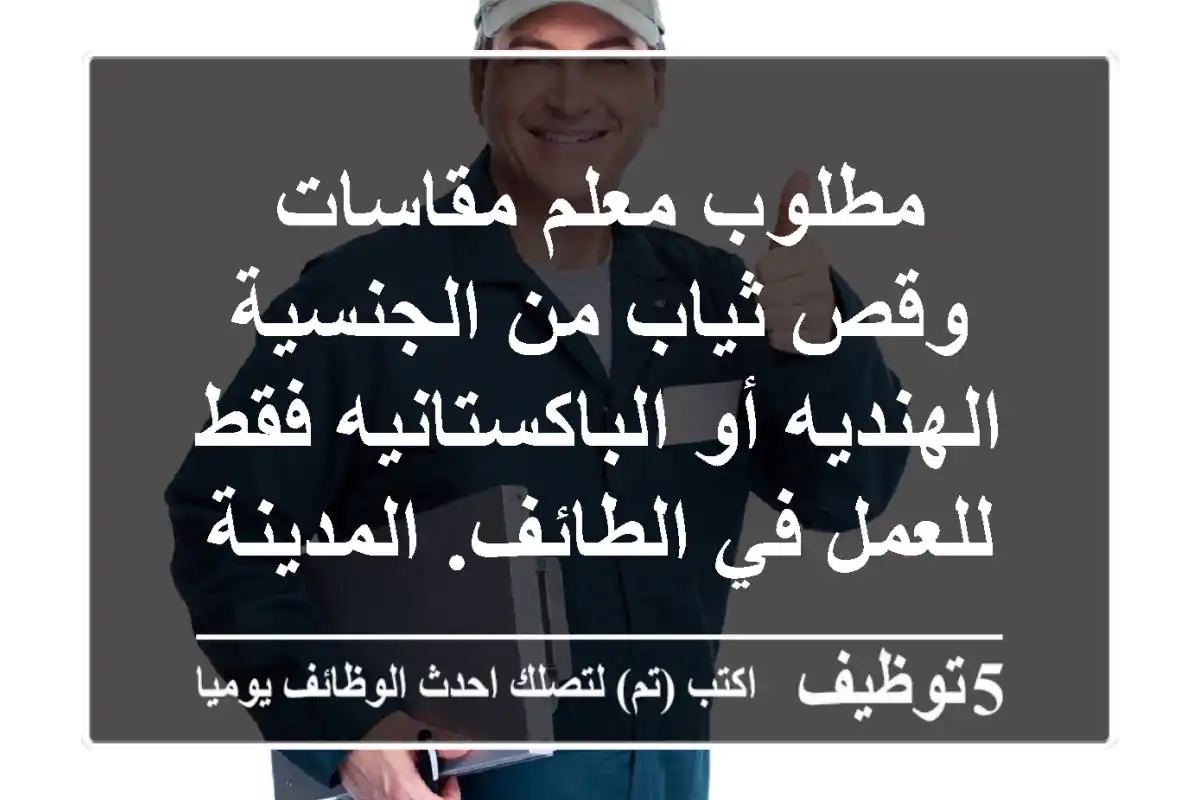 مطلوب معلم مقاسات وقص ثياب من الجنسية الهنديه أو الباكستانيه فقط للعمل في الطائف. المدينة ...