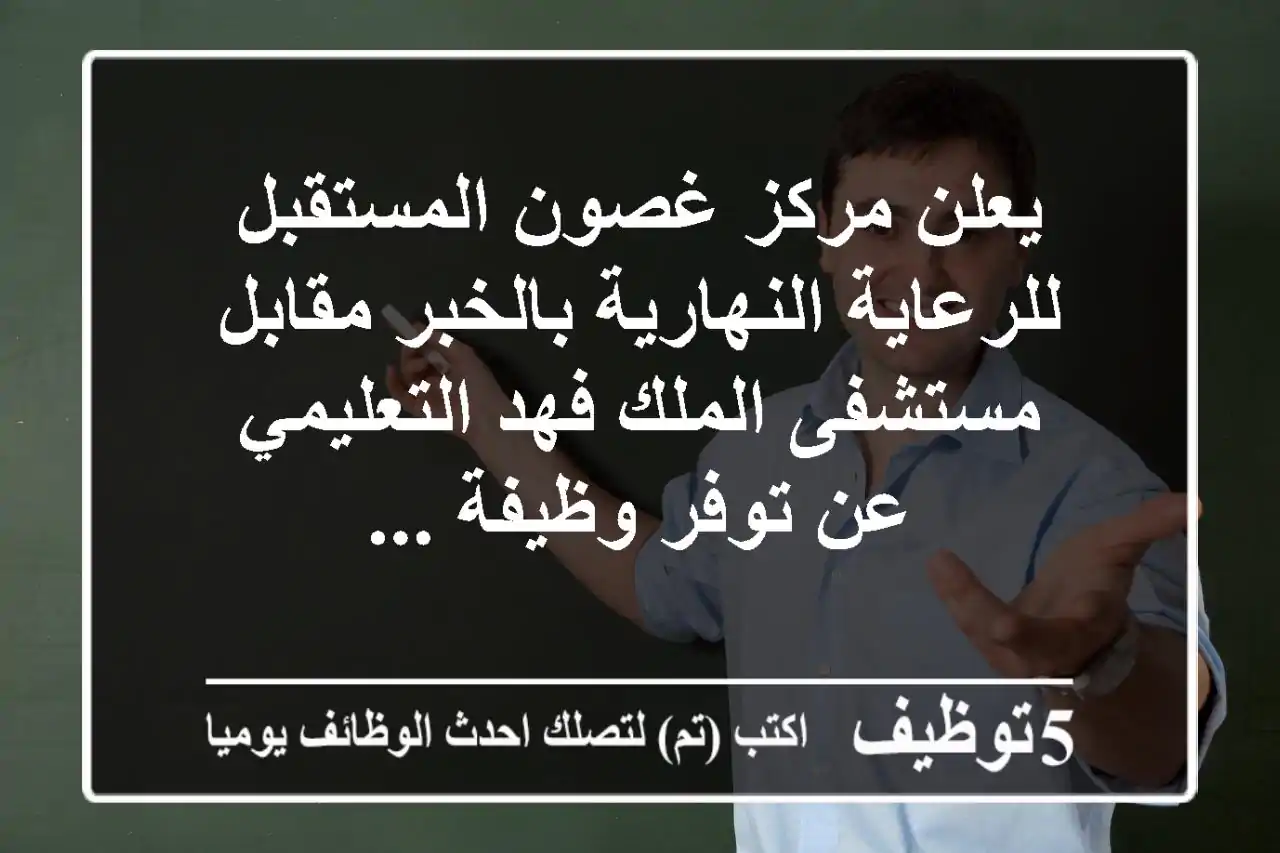 يعلن مركز غصون المستقبل للرعاية النهارية بالخبر مقابل مستشفى الملك فهد التعليمي عن توفر وظيفة ...