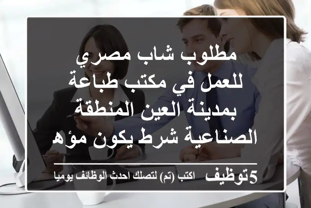 مطلوب شاب مصري للعمل في مكتب طباعة بمدينة العين المنطقة الصناعية شرط يكون مؤهل عالي وخبرة علي ...