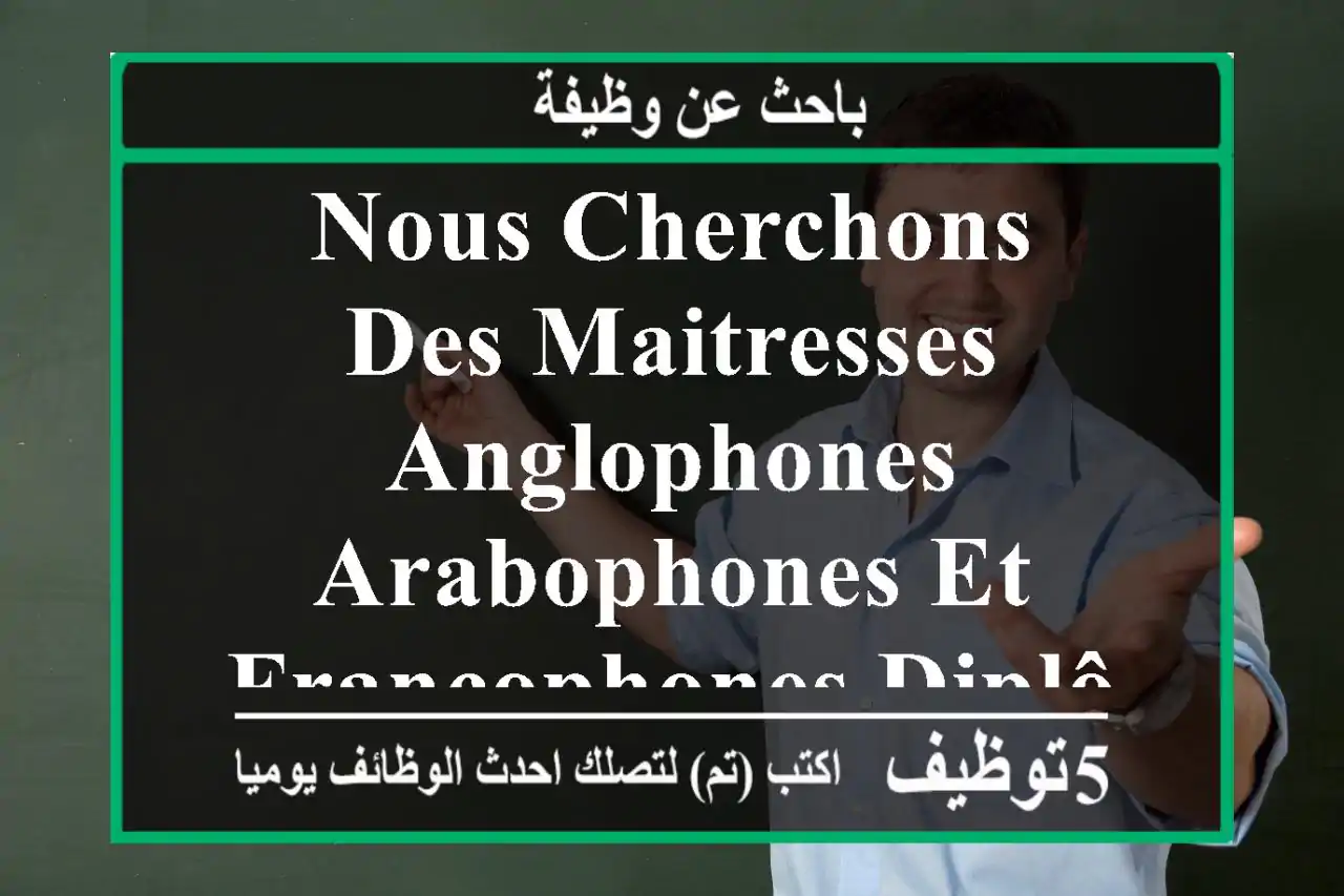 nous cherchons des maitresses anglophones, arabophones et francophones diplôme universitaire ...