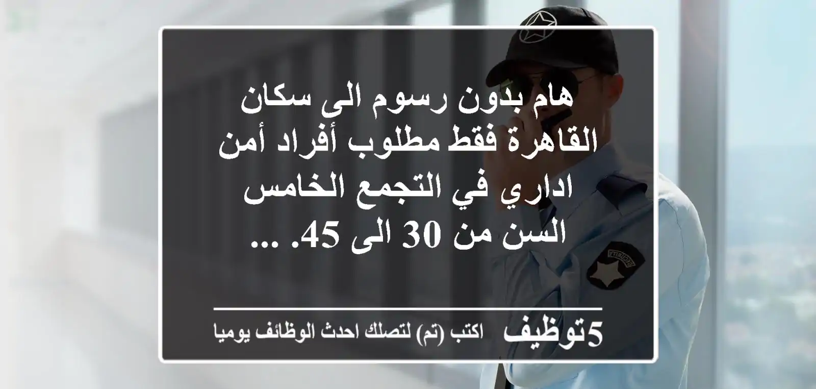 هام بدون رسوم الى سكان القاهرة فقط مطلوب أفراد أمن اداري في التجمع الخامس السن من 30 الى 45. ...