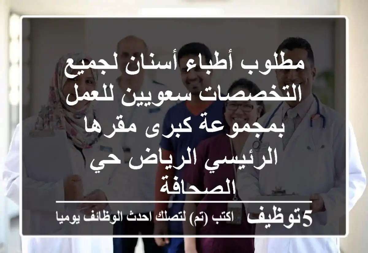 مطلوب أطباء أسنان لجميع التخصصات سعويين للعمل بمجموعة كبرى مقرها الرئيسي الرياض حي الصحافة ...