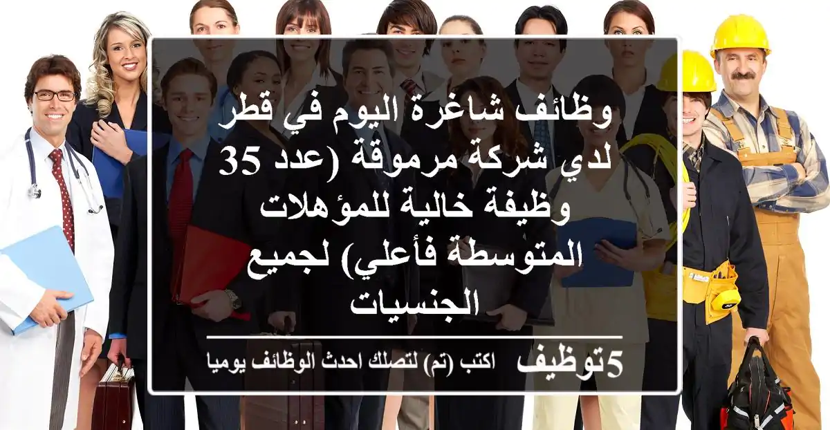 وظائف شاغرة اليوم في قطر لدي شركة مرموقة (عدد 35 وظيفة خالية للمؤهلات المتوسطة فأعلي) لجميع الجنسيات