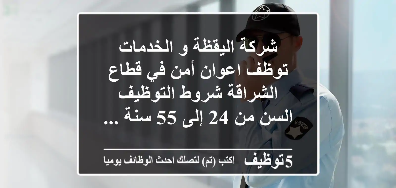 شركة اليقظة و الخدمات توظف اعوان أمن في قطاع الشراقة شروط التوظيف السن من 24 إلى 55 سنة ...