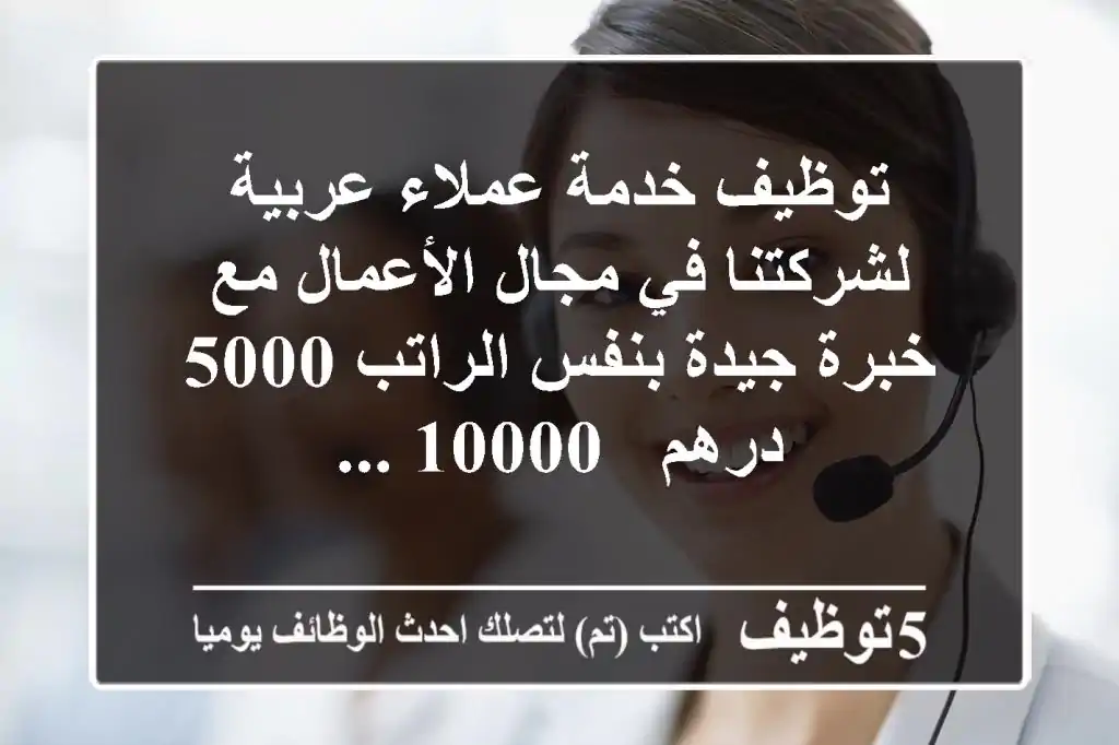 توظيف خدمة عملاء عربية لشركتنا في مجال الأعمال مع خبرة جيدة بنفس الراتب 5000 درهم - 10000 ...