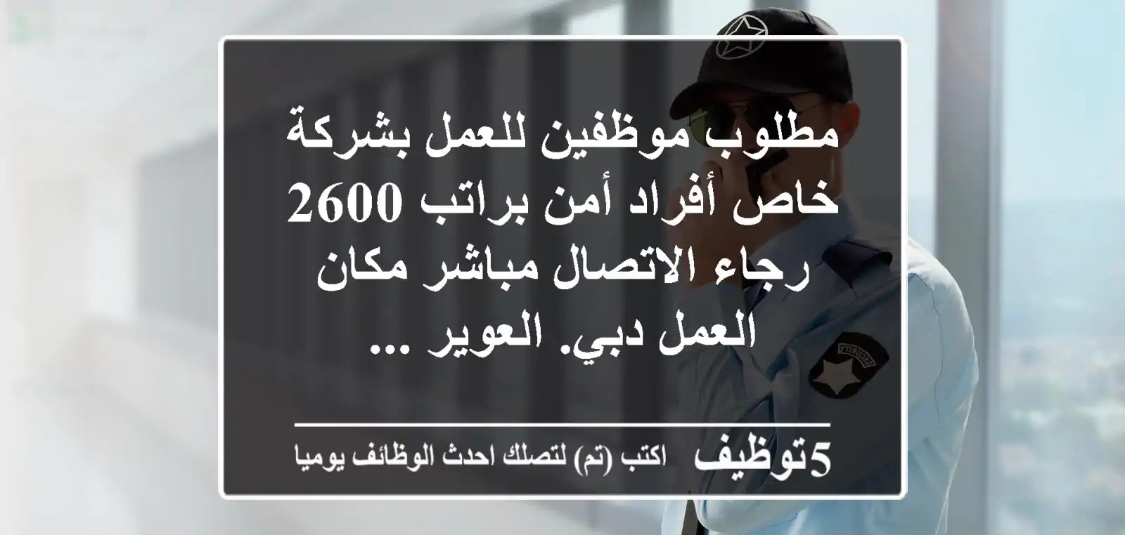 مطلوب موظفين للعمل بشركة خاص أفراد أمن براتب 2600 رجاء الاتصال مباشر مكان العمل دبي. العوير ...