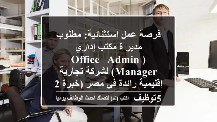 فرصة عمل استثنائية: مطلوب مدير/ة مكتب إداري (Office & Admin Manager) لشركة تجارية إقليمية رائدة في مصر (خبرة 2-5 سنوات)