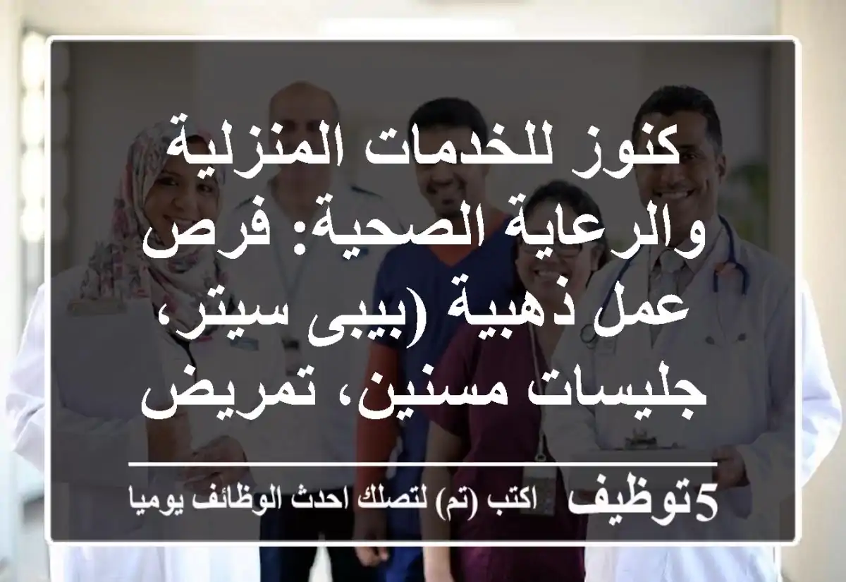كنوز للخدمات المنزلية والرعاية الصحية: فرص عمل ذهبية (بيبى سيتر، جليسات مسنين، تمريض منزلي) لكل الجنسيات - رواتب مجزية وبيئة آمنة!