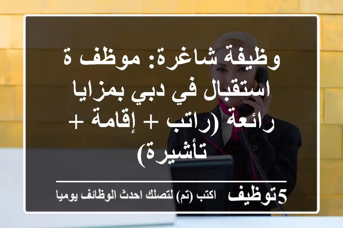 وظيفة شاغرة: موظف/ة استقبال في دبي بمزايا رائعة (راتب + إقامة + تأشيرة)