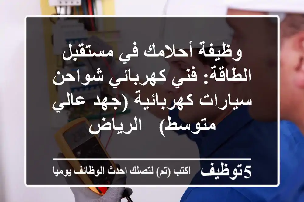 وظيفة أحلامك في مستقبل الطاقة: فني كهربائي شواحن سيارات كهربائية (جهد عالي/متوسط) - الرياض