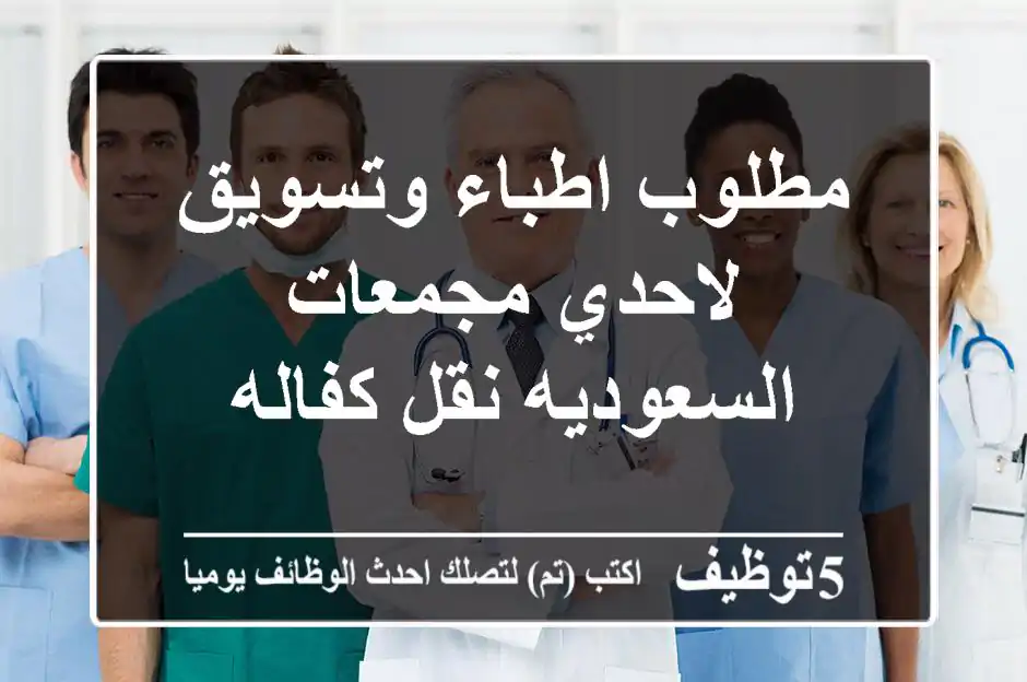 مطلوب اطباء وتسويق لاحدي مجمعات السعوديه نقل كفاله