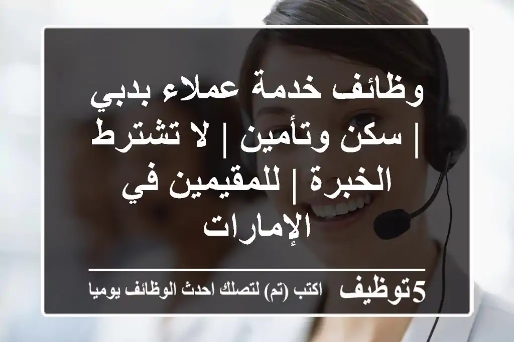 وظائف خدمة عملاء بدبي | سكن وتأمين | لا تشترط الخبرة | للمقيمين في الإمارات