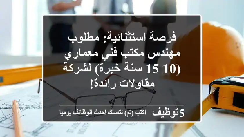 فرصة استثنائية: مطلوب مهندس مكتب فني معماري (10-15 سنة خبرة) لشركة مقاولات رائدة!