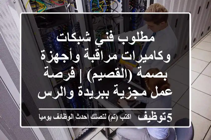 مطلوب فني شبكات وكاميرات مراقبة وأجهزة بصمة (القصيم) | فرصة عمل مجزية ببريدة والرس