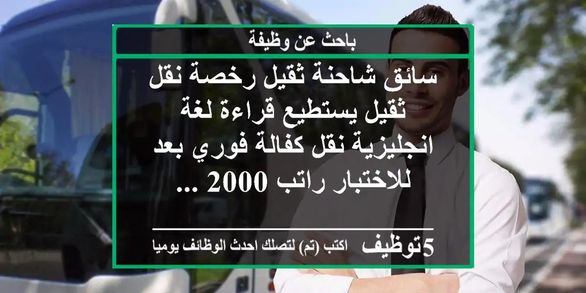 سائق شاحنة ثقيل رخصة نقل ثقيل يستطيع قراءة لغة انجليزية نقل كفالة فوري بعد للاختبار راتب 2000 ...