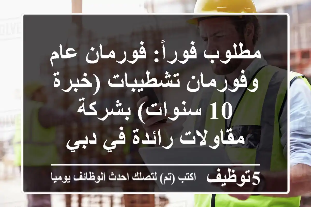 مطلوب فوراً: فورمان عام وفورمان تشطيبات (خبرة 10 سنوات) بشركة مقاولات رائدة في دبي