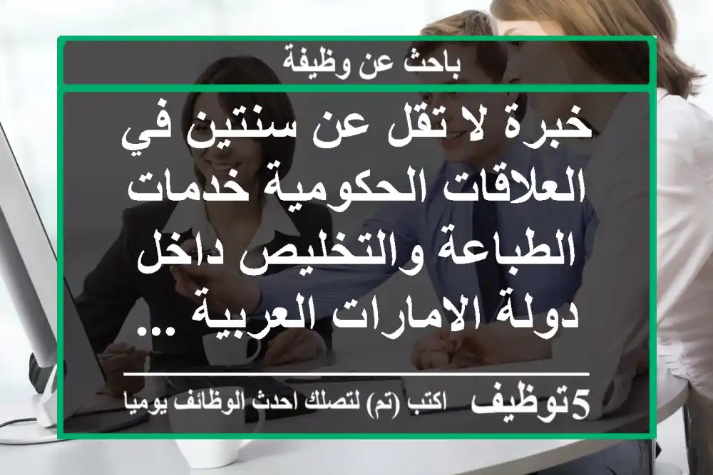خبرة لا تقل عن سنتين في العلاقات الحكومية خدمات الطباعة والتخليص داخل دولة الامارات العربية ...