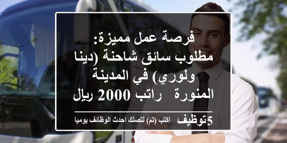 فرصة عمل مميزة: مطلوب سائق شاحنة (دينا ولوري) في المدينة المنورة - راتب 2000 ريال
