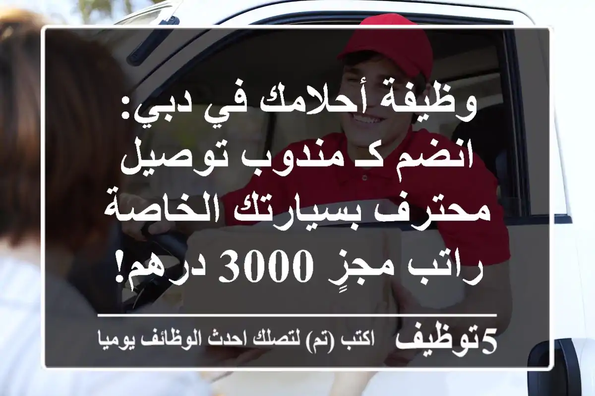 وظيفة أحلامك في دبي: انضم كـ مندوب توصيل محترف بسيارتك الخاصة - راتب مجزٍ 3000 درهم!