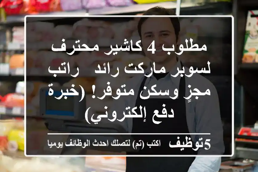 مطلوب 4 كاشير محترف لسوبر ماركت رائد - راتب مجزٍ وسكن متوفر! (خبرة دفع إلكتروني)