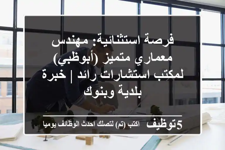فرصة استثنائية: مهندس معماري متميز (أبوظبي) لمكتب استشارات رائد | خبرة بلدية وبنوك