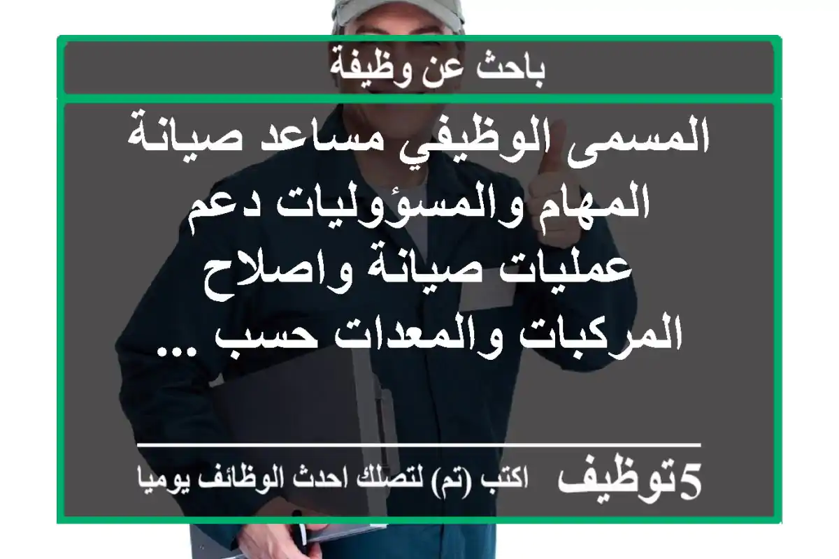 المسمى الوظيفي مساعد صيانة المهام والمسؤوليات دعم عمليات صيانة واصلاح المركبات والمعدات حسب ...