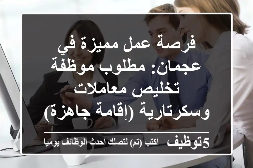 فرصة عمل مميزة في عجمان: مطلوب موظفة تخليص معاملات وسكرتارية (إقامة جاهزة)