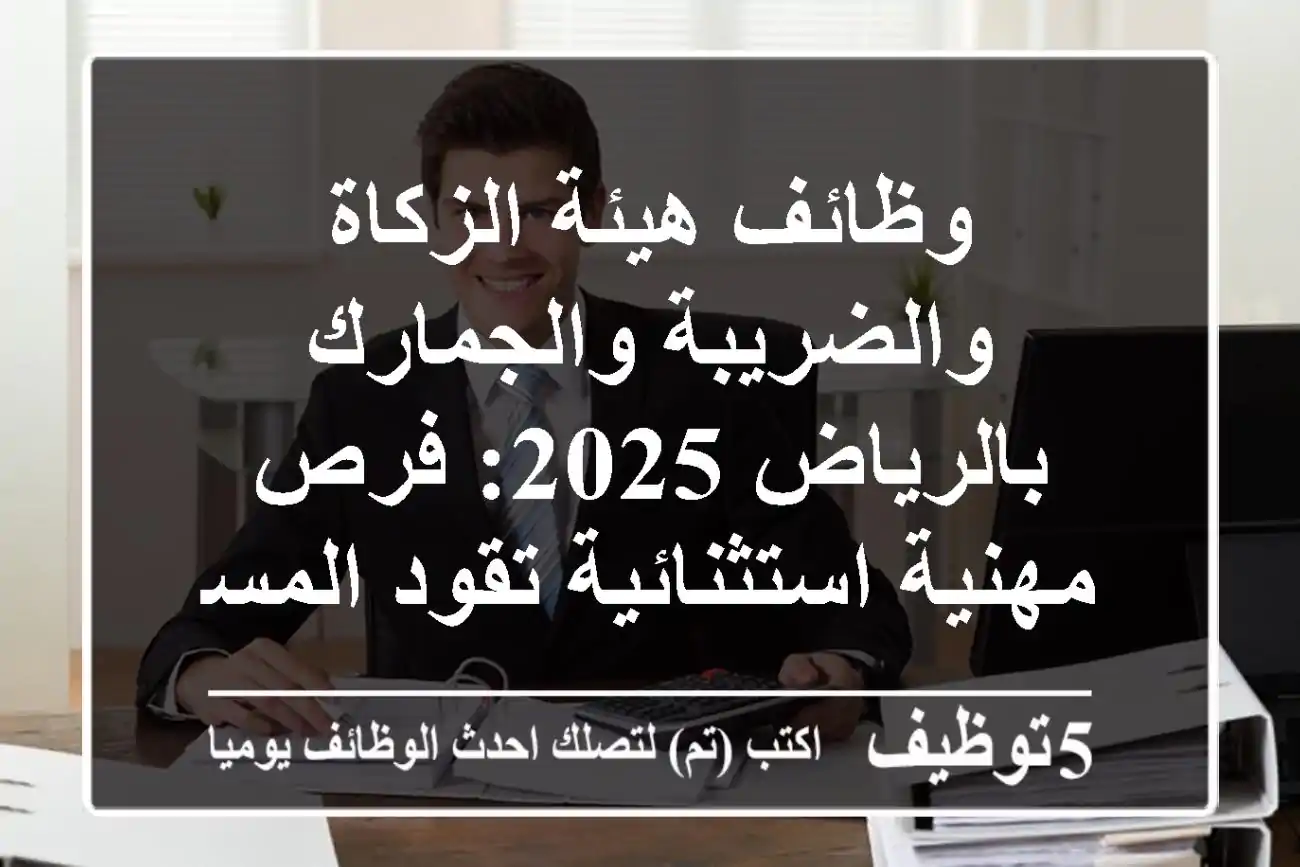 وظائف هيئة الزكاة والضريبة والجمارك بالرياض 2025: فرص مهنية استثنائية تقود المستقبل