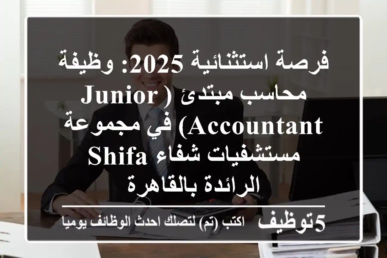 فرصة استثنائية 2025: وظيفة محاسب مبتدئ (Junior Accountant) في مجموعة مستشفيات شفاء SHIFA الرائدة بالقاهرة