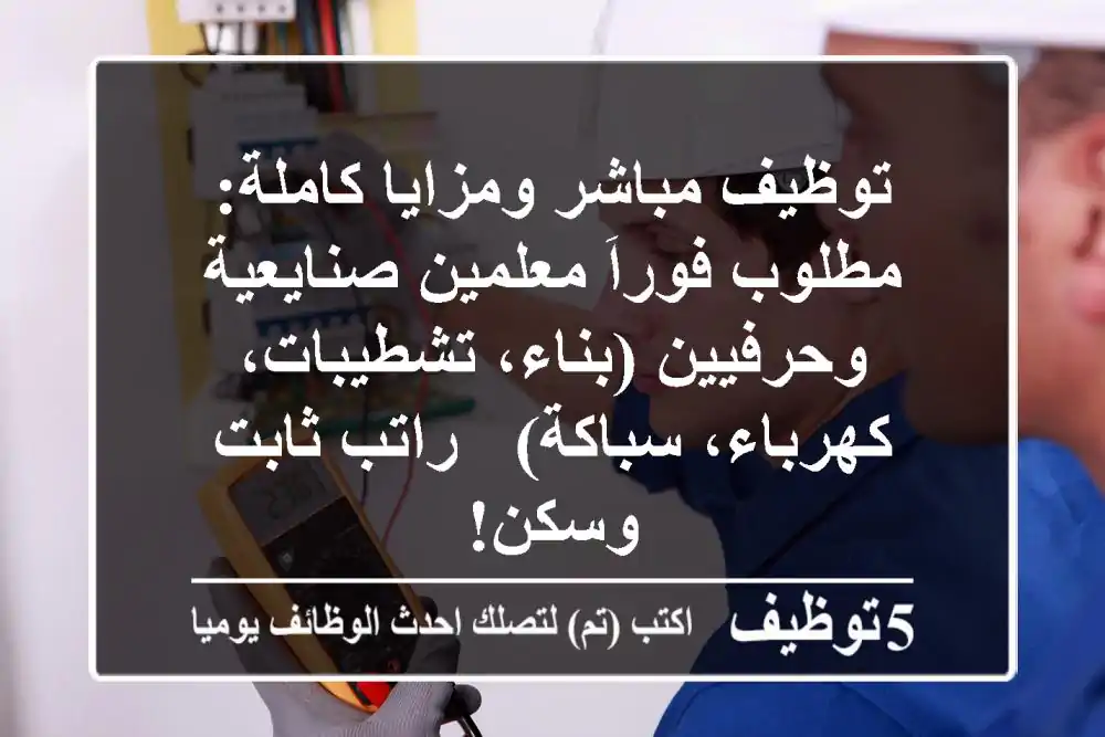 توظيف مباشر ومزايا كاملة: مطلوب فوراَ معلمين صنايعية وحرفيين (بناء، تشطيبات، كهرباء، سباكة) - راتب ثابت وسكن!
