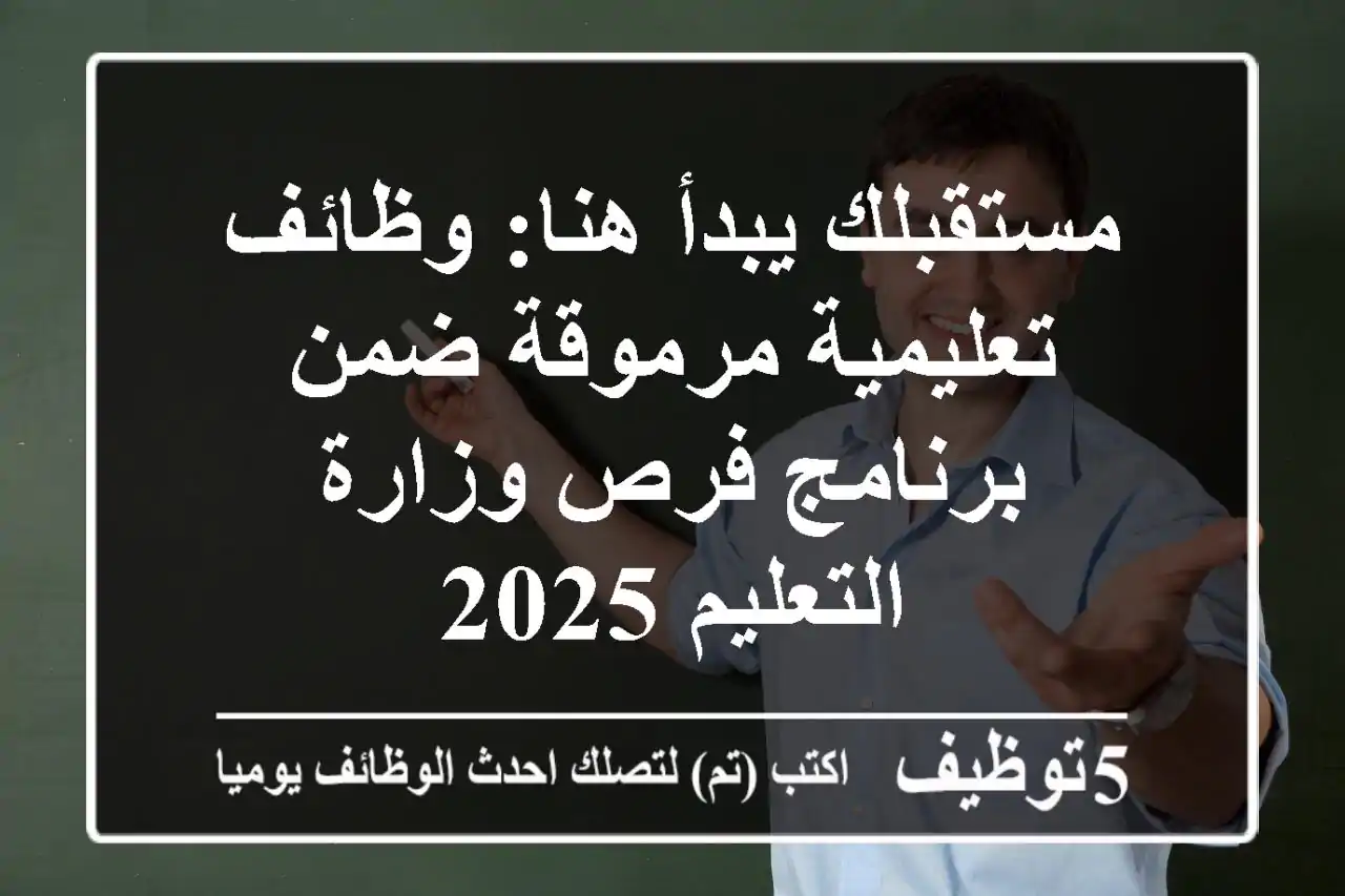 مستقبلك يبدأ هنا: وظائف تعليمية مرموقة ضمن برنامج فرص وزارة التعليم 2025