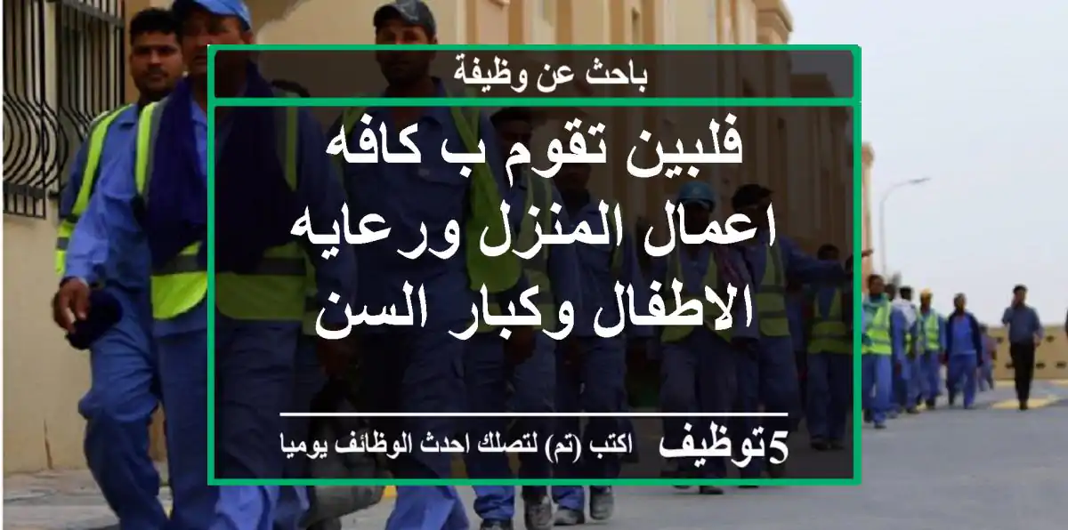فلبين تقوم ب كافه اعمال المنزل ورعايه الاطفال وكبار السن