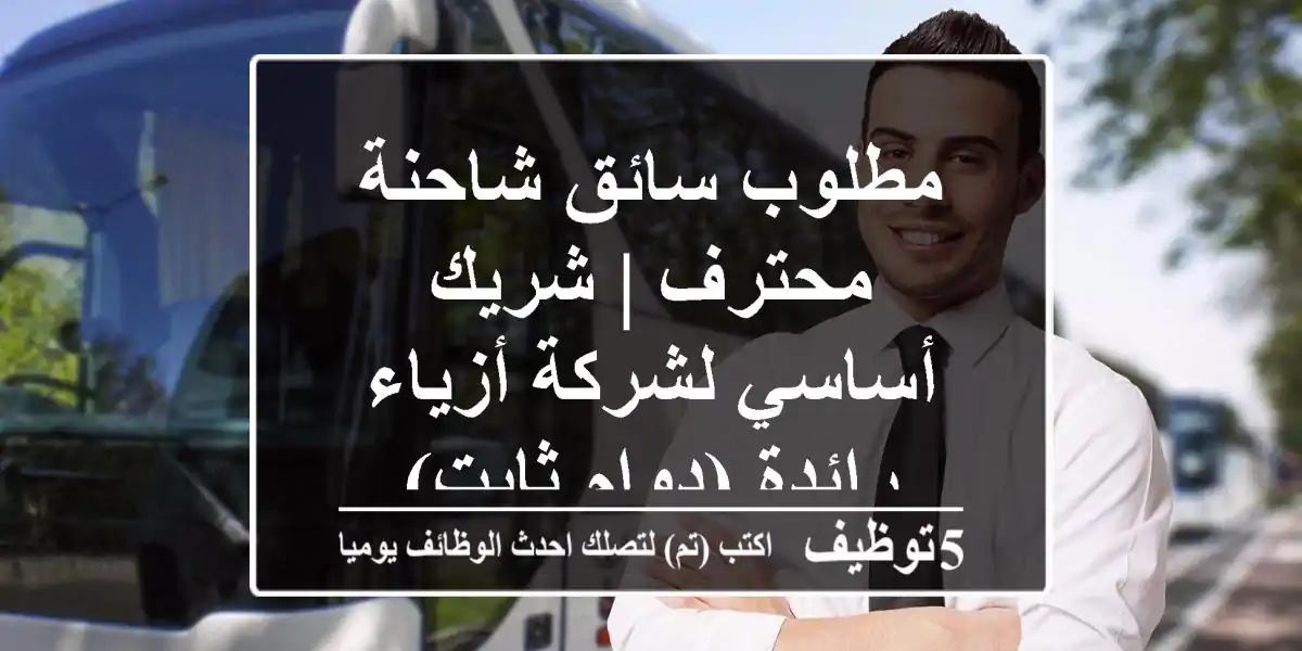 مطلوب سائق شاحنة محترف | شريك أساسي لشركة أزياء رائدة (دوام ثابت)