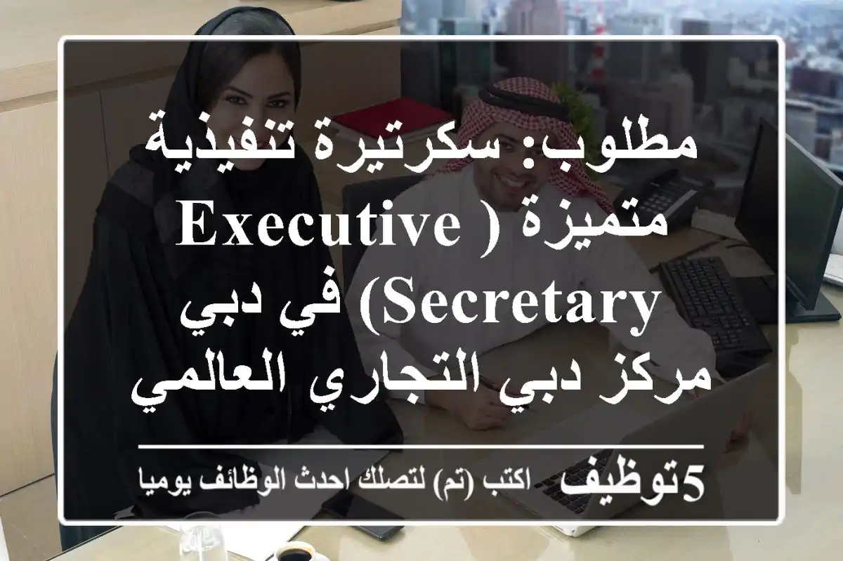 مطلوب: سكرتيرة تنفيذية متميزة (Executive Secretary) في دبي - مركز دبي التجاري العالمي