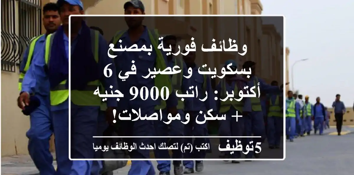 وظائف فورية بمصنع بسكويت وعصير في 6 أكتوبر: راتب 9000 جنيه + سكن ومواصلات!