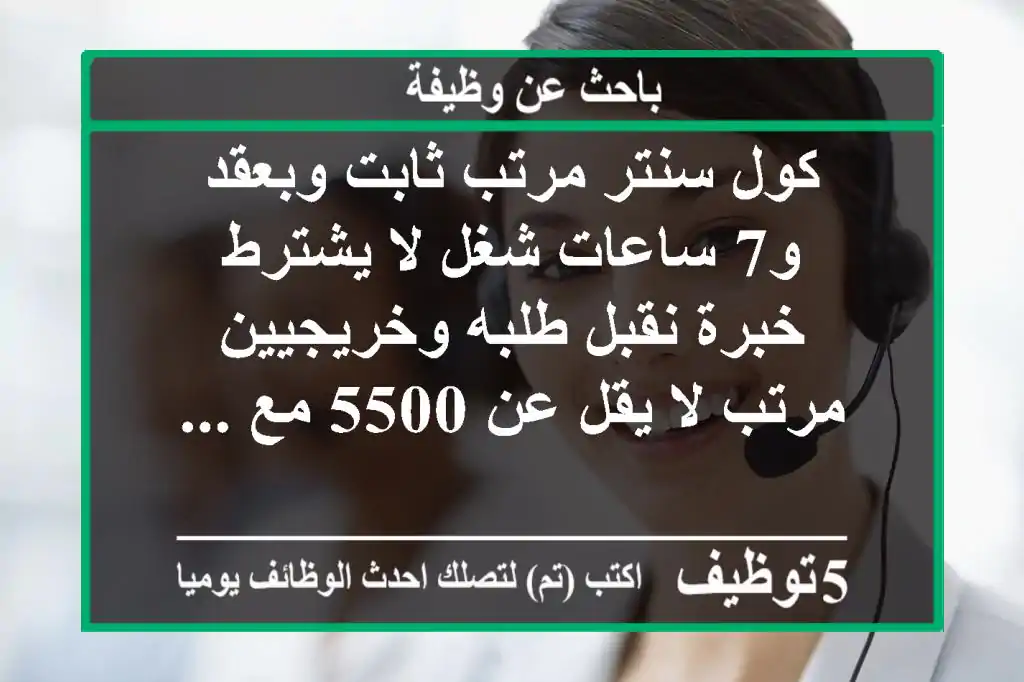 كول سنتر مرتب ثابت وبعقد و7 ساعات شغل لا يشترط خبرة نقبل طلبه وخريجيين مرتب لا يقل عن 5500 مع ...
